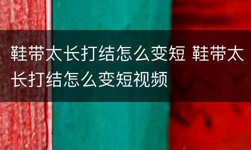 鞋带太长打结怎么变短 鞋带太长打结怎么变短视频