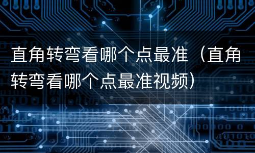 直角转弯看哪个点最准（直角转弯看哪个点最准视频）