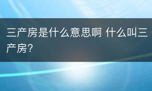 三产房是什么意思啊 什么叫三产房?