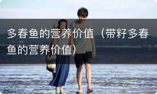 多春鱼的营养价值（带籽多春鱼的营养价值）