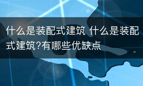 什么是装配式建筑 什么是装配式建筑?有哪些优缺点