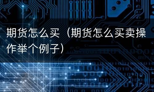 期货怎么买（期货怎么买卖操作举个例子）