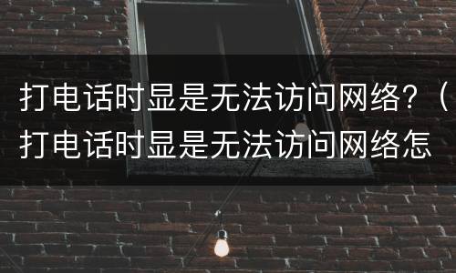 打电话时显是无法访问网络?（打电话时显是无法访问网络怎么解决）