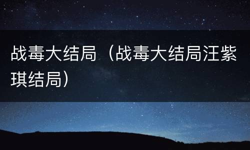 战毒大结局（战毒大结局汪紫琪结局）