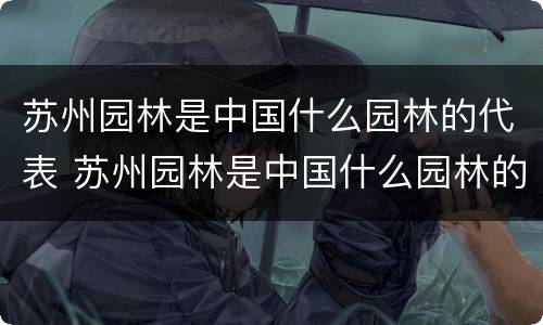 苏州园林是中国什么园林的代表 苏州园林是中国什么园林的代表皇家