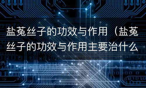 盐菟丝子的功效与作用（盐菟丝子的功效与作用主要治什么病）