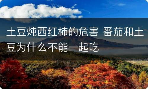 土豆炖西红柿的危害 番茄和土豆为什么不能一起吃