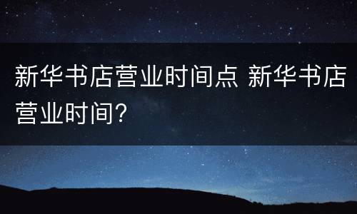 新华书店营业时间点 新华书店营业时间?