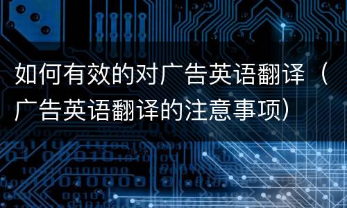 如何有效的对广告英语翻译（广告英语翻译的注意事项）