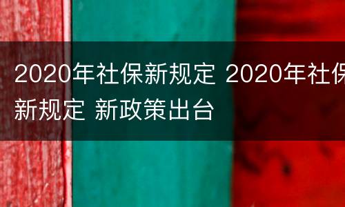 2020年社保新规定 2020年社保新规定 新政策出台