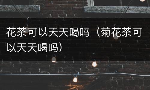 花茶可以天天喝吗（菊花茶可以天天喝吗）