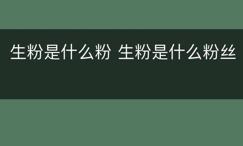 生粉是什么粉 生粉是什么粉丝