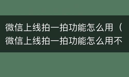微信上线拍一拍功能怎么用（微信上线拍一拍功能怎么用不了）