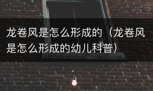 龙卷风是怎么形成的（龙卷风是怎么形成的幼儿科普）