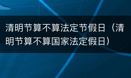清明节算不算法定节假日（清明节算不算国家法定假日）