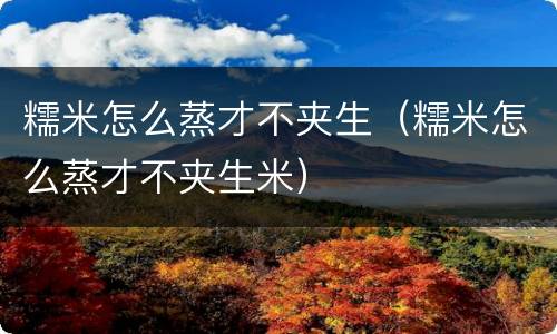糯米怎么蒸才不夹生（糯米怎么蒸才不夹生米）
