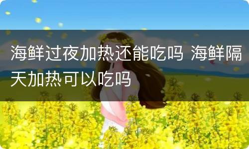 海鲜过夜加热还能吃吗 海鲜隔天加热可以吃吗