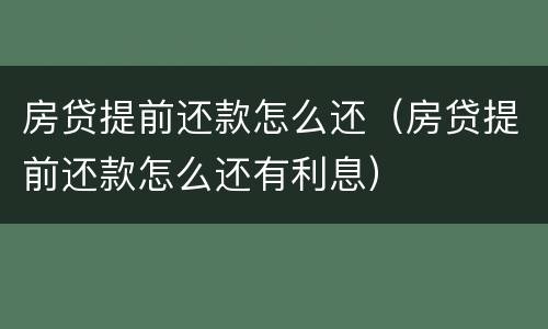 房贷提前还款怎么还（房贷提前还款怎么还有利息）