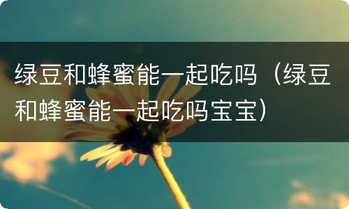 绿豆和蜂蜜能一起吃吗（绿豆和蜂蜜能一起吃吗宝宝）