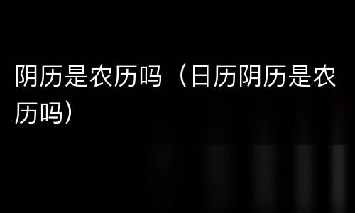阴历是农历吗（日历阴历是农历吗）