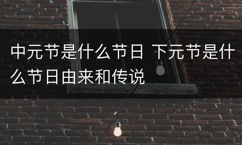 中元节是什么节日 下元节是什么节日由来和传说