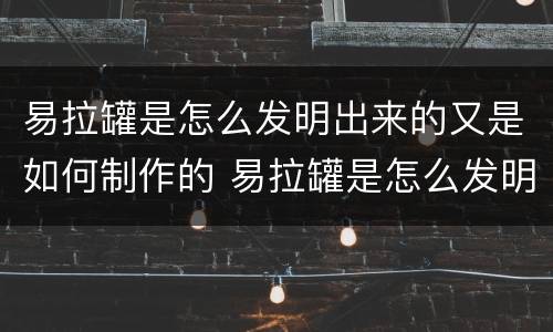 易拉罐是怎么发明出来的又是如何制作的 易拉罐是怎么发明出来的如何制作的