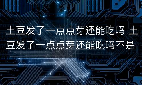土豆发了一点点芽还能吃吗 土豆发了一点点芽还能吃吗不是绿的