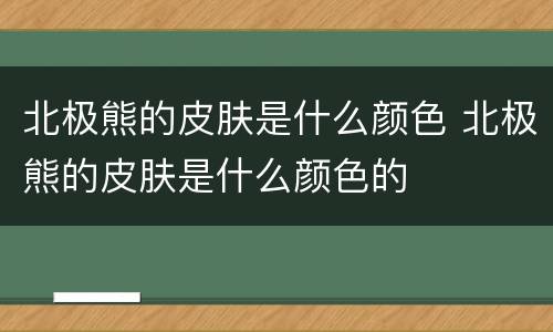 北极熊的皮肤是什么颜色 北极熊的皮肤是什么颜色的