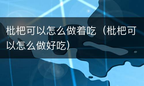 枇杷可以怎么做着吃（枇杷可以怎么做好吃）