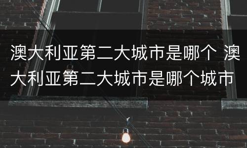 澳大利亚第二大城市是哪个 澳大利亚第二大城市是哪个城市
