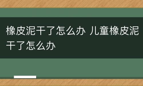 橡皮泥干了怎么办 儿童橡皮泥干了怎么办