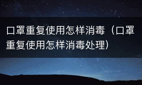 口罩重复使用怎样消毒（口罩重复使用怎样消毒处理）