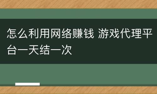 怎么利用网络赚钱 游戏代理平台一天结一次