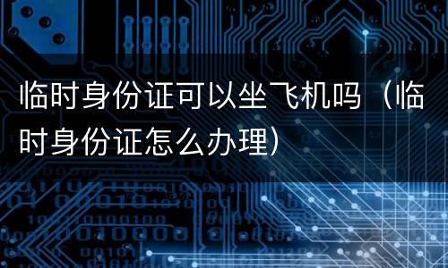 临时身份证可以坐飞机吗（临时身份证怎么办理）