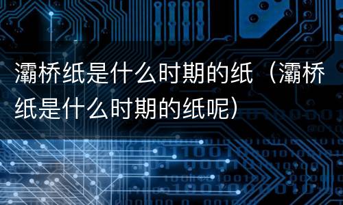 灞桥纸是什么时期的纸（灞桥纸是什么时期的纸呢）