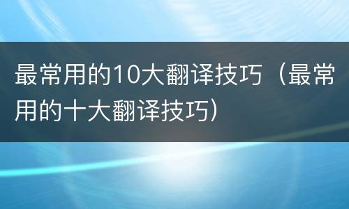 最常用的10大翻译技巧（最常用的十大翻译技巧）