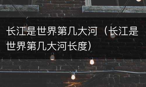 长江是世界第几大河（长江是世界第几大河长度）