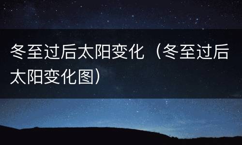 冬至过后太阳变化（冬至过后太阳变化图）