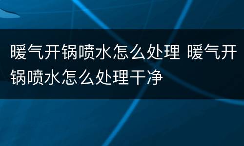 暖气开锅喷水怎么处理 暖气开锅喷水怎么处理干净