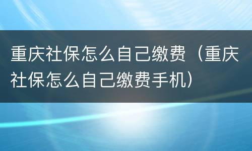 重庆社保怎么自己缴费（重庆社保怎么自己缴费手机）