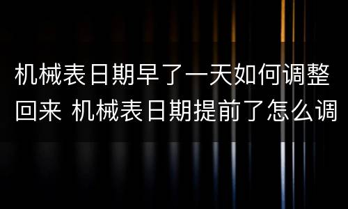 机械表日期早了一天如何调整回来 机械表日期提前了怎么调