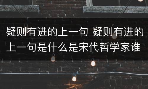 疑则有进的上一句 疑则有进的上一句是什么是宋代哲学家谁之言