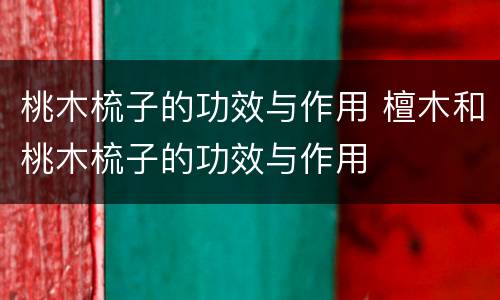 桃木梳子的功效与作用 檀木和桃木梳子的功效与作用