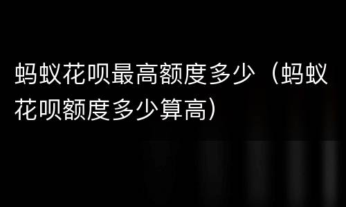 蚂蚁花呗最高额度多少（蚂蚁花呗额度多少算高）