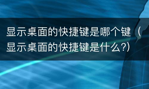 显示桌面的快捷键是哪个键（显示桌面的快捷键是什么?）