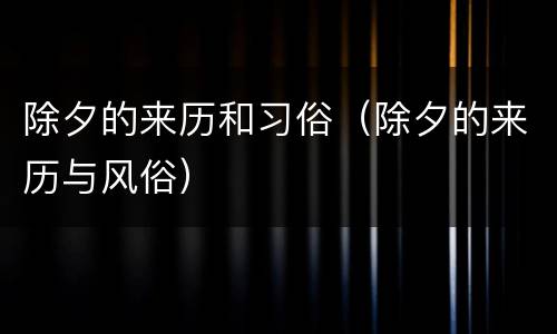 除夕的来历和习俗（除夕的来历与风俗）