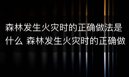 森林发生火灾时的正确做法是什么 森林发生火灾时的正确做法是什么样的