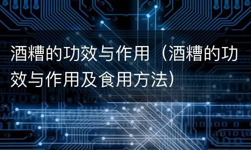 酒糟的功效与作用（酒糟的功效与作用及食用方法）