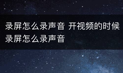 录屏怎么录声音 开视频的时候录屏怎么录声音
