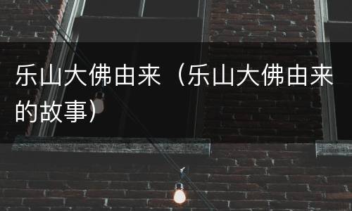 乐山大佛由来（乐山大佛由来的故事）